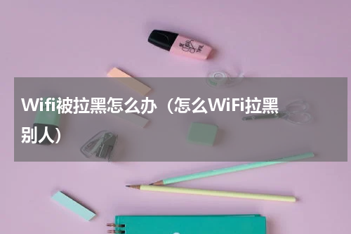 Wifi被拉黑怎么办（怎么WiFi拉黑别人）