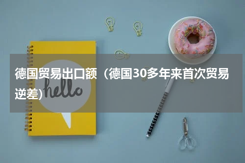 德国贸易出口额（德国30多年来首次贸易逆差）