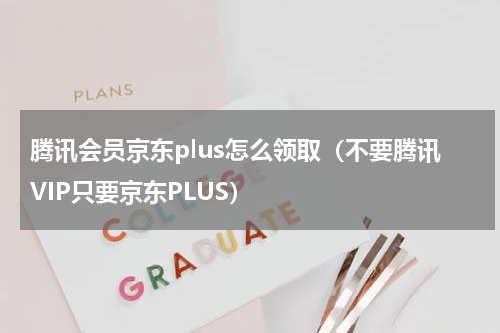 腾讯会员京东plus怎么领取（不要腾讯VIP只要京东PLUS）
