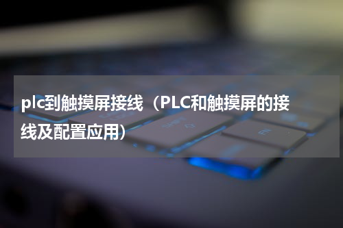 plc到触摸屏接线（PLC和触摸屏的接线及配置应用）