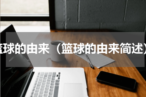 篮球的由来（篮球的由来简述）
