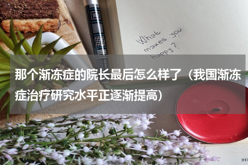 那个渐冻症的院长最后怎么样了（我国渐冻症治疗研究水平正逐渐提高）