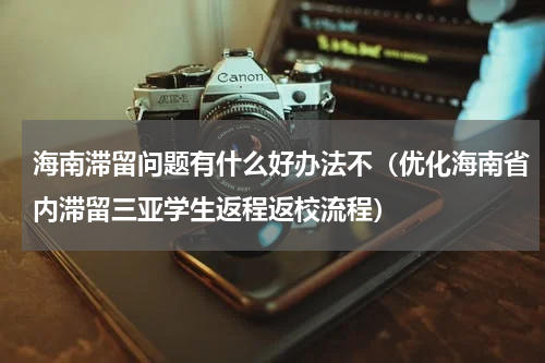 海南滞留问题有什么好办法不（优化海南省内滞留三亚学生返程返校流程）