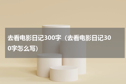 去看电影日记300字（去看电影日记300字怎么写）