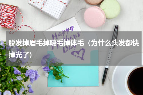 脱发掉眉毛掉睫毛掉体毛（为什么头发都快掉光了）