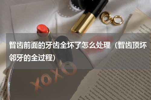 智齿前面的牙齿全坏了怎么处理（智齿顶坏邻牙的全过程）
