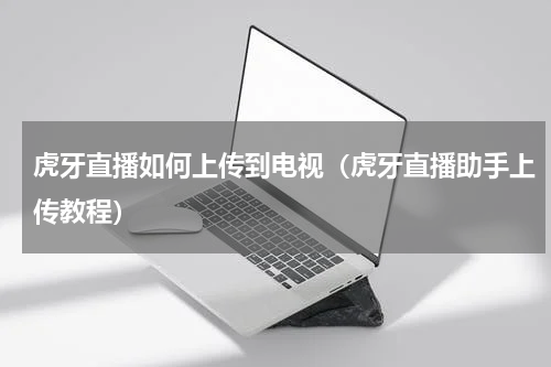 虎牙直播如何上传到电视（虎牙直播助手上传教程）