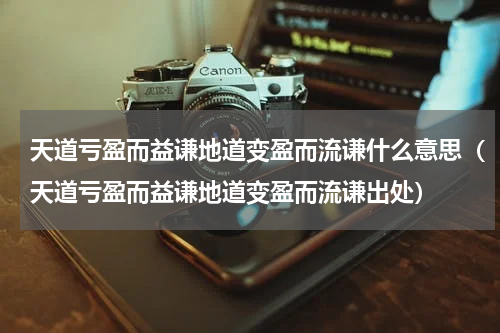 天道亏盈而益谦地道变盈而流谦什么意思（天道亏盈而益谦地道变盈而流谦出处）