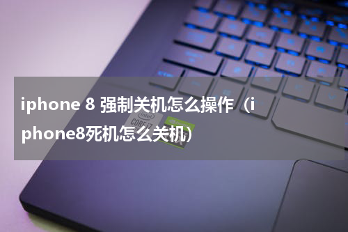 iphone 8 强制关机怎么操作（iphone8死机怎么关机）