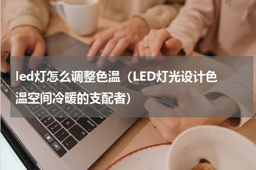 led灯怎么调整色温（LED灯光设计色温空间冷暖的支配者）