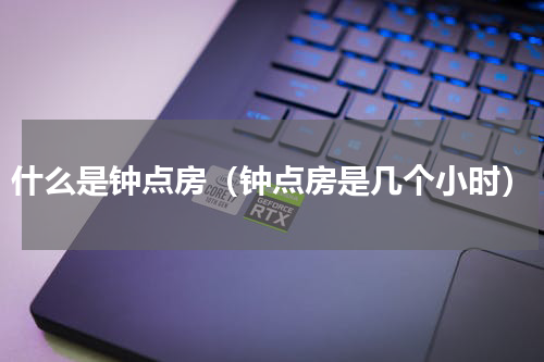 什么是钟点房（钟点房是几个小时）
