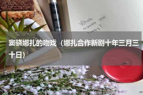 窦骁娜扎的吻戏（娜扎合作新剧十年三月三十日）