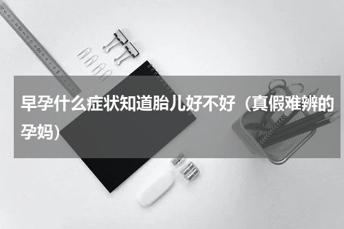 早孕什么症状知道胎儿好不好（真假难辨的孕妈）