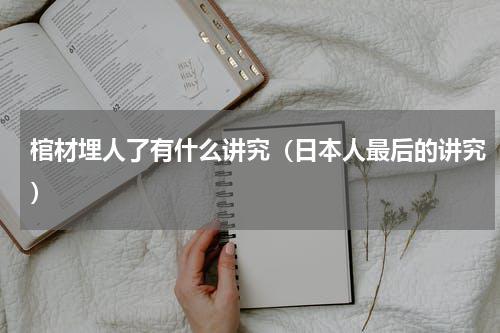 棺材埋人了有什么讲究（日本人最后的讲究）