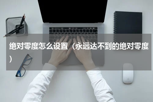 绝对零度怎么设置（永远达不到的绝对零度）