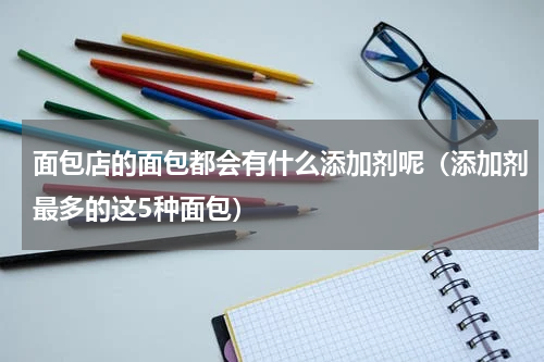 面包店的面包都会有什么添加剂呢（添加剂最多的这5种面包）