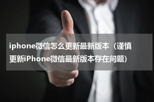 iphone微信怎么更新最新版本（谨慎更新iPhone微信最新版本存在问题）