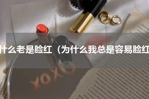 为什么老是脸红（为什么我总是容易脸红）