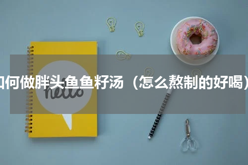 如何做胖头鱼鱼籽汤（怎么熬制的好喝）