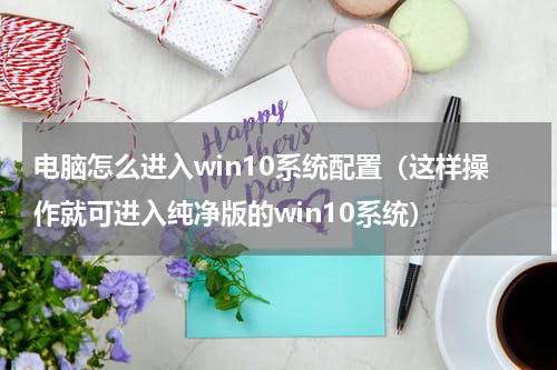 电脑怎么进入win10系统配置（这样操作就可进入纯净版的win10系统）
