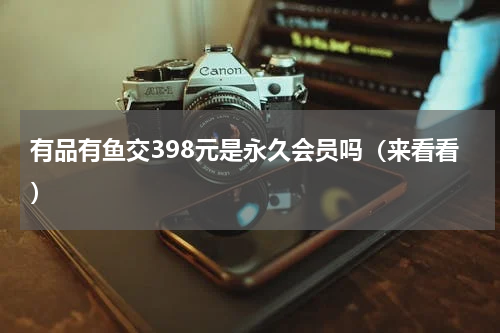 有品有鱼交398元是永久会员吗（来看看）