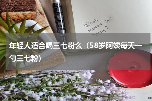 年轻人适合喝三七粉么（58岁阿姨每天一勺三七粉）