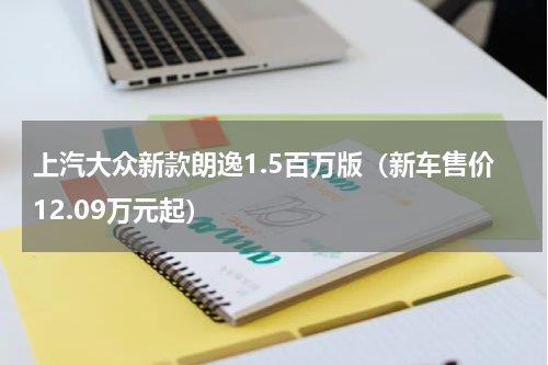上汽大众新款朗逸1.5百万版（新车售价12.09万元起）
