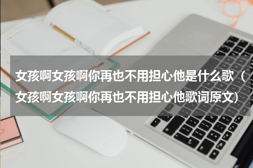 女孩啊女孩啊你再也不用担心他是什么歌（女孩啊女孩啊你再也不用担心他歌词原文）