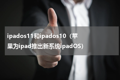 ipados11和ipados10（苹果为ipad推出新系统ipadOS）