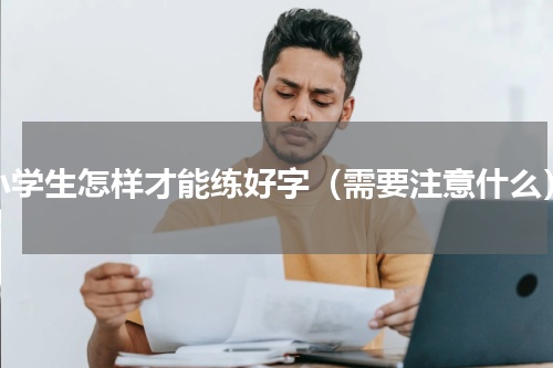 小学生怎样才能练好字（需要注意什么）