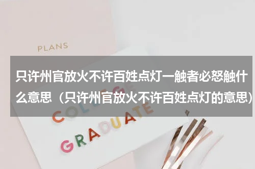只许州官放火不许百姓点灯一触者必怒触什么意思（只许州官放火不许百姓点灯的意思）