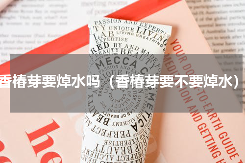 香椿芽要焯水吗（香椿芽要不要焯水）