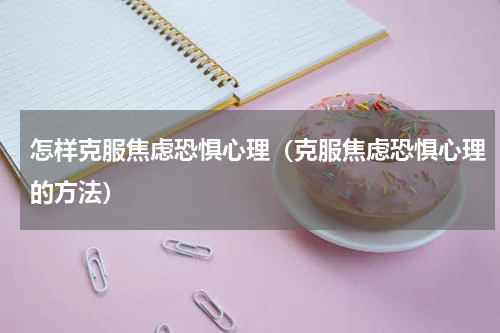 怎样克服焦虑恐惧心理（克服焦虑恐惧心理的方法）