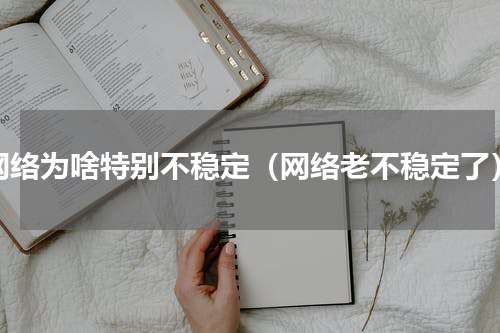 网络为啥特别不稳定（网络老不稳定了）