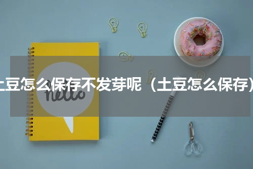 土豆怎么保存不发芽呢（土豆怎么保存）