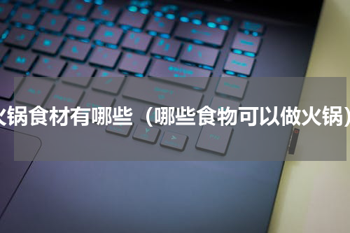 火锅食材有哪些（哪些食物可以做火锅）