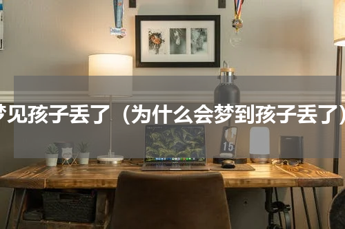 梦见孩子丢了（为什么会梦到孩子丢了）