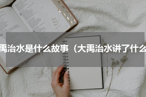 大禹治水是什么故事（大禹治水讲了什么）