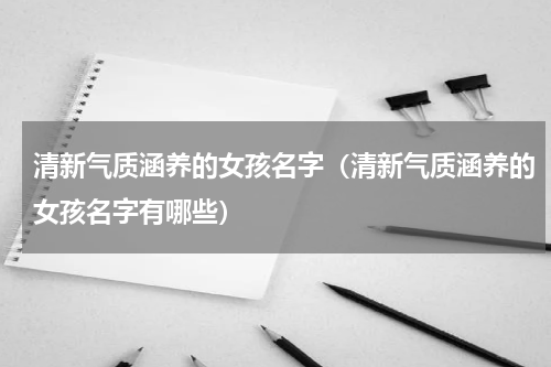 清新气质涵养的女孩名字（清新气质涵养的女孩名字有哪些）