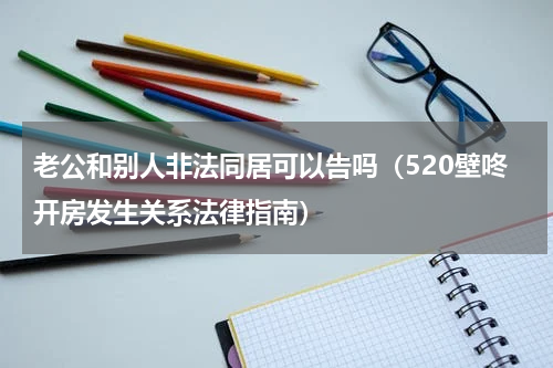 老公和别人非法同居可以告吗（520壁咚开房发生关系法律指南）