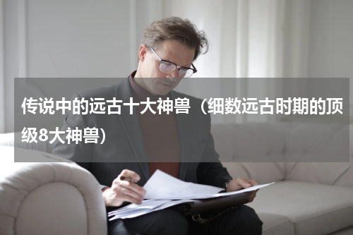 传说中的远古十大神兽（细数远古时期的顶级8大神兽）