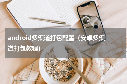 android多渠道打包配置（安卓多渠道打包教程）