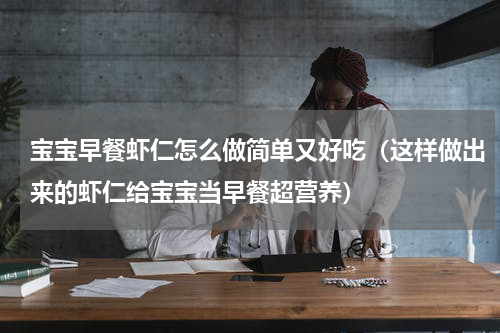 宝宝早餐虾仁怎么做简单又好吃（这样做出来的虾仁给宝宝当早餐超营养）
