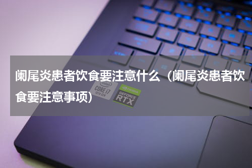 阑尾炎患者饮食要注意什么（阑尾炎患者饮食要注意事项）