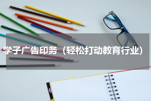学子广告印务（轻松打动教育行业）