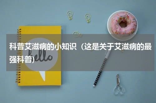 科普艾滋病的小知识（这是关于艾滋病的最强科普）