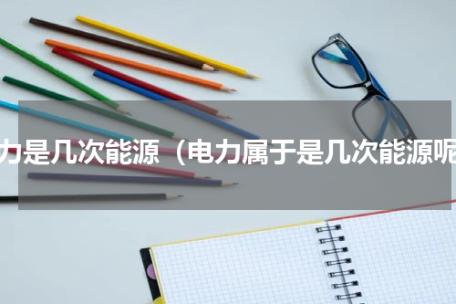 电力是几次能源（电力属于是几次能源呢）