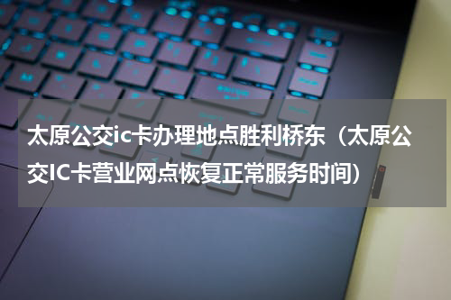 太原公交ic卡办理地点胜利桥东（太原公交IC卡营业网点恢复正常服务时间）