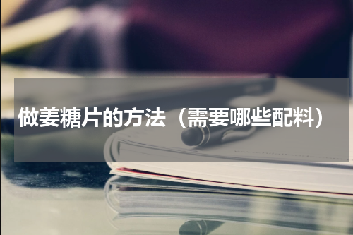 做姜糖片的方法（需要哪些配料）
