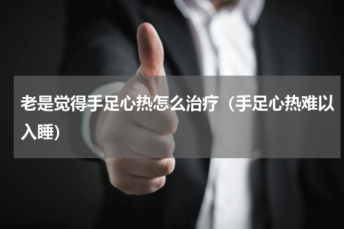 老是觉得手足心热怎么治疗（手足心热难以入睡）